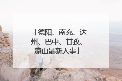 德阳、南充、达州、巴中、甘孜、凉山最新人事