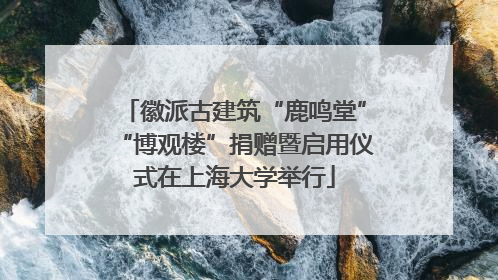 徽派古建筑“鹿鸣堂”“博观楼”捐赠暨启用仪式在上海大学举行
