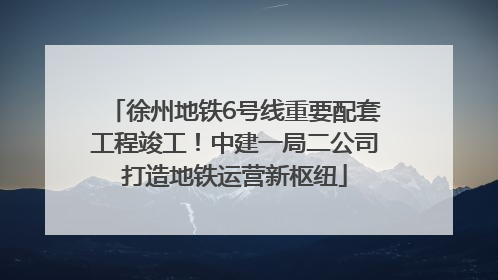 徐州地铁6号线重要配套工程竣工！中建一局二公司打造地铁运营新枢纽