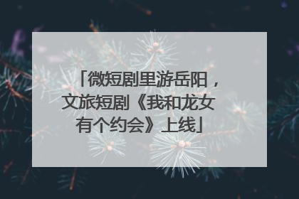 微短剧里游岳阳，文旅短剧《我和龙女有个约会》上线