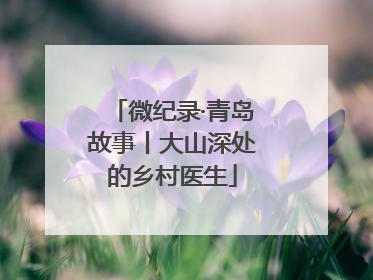 微纪录·青岛故事丨大山深处的乡村医生