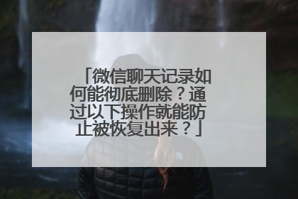 微信聊天记录如何能彻底删除？通过以下操作就能防止被恢复出来？