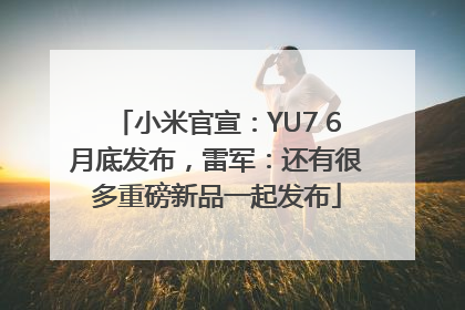 小米官宣：YU7 6月底发布，雷军：还有很多重磅新品一起发布
