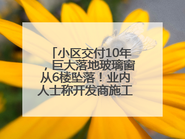 小区交付10年，巨大落地玻璃窗从6楼坠落！业内人士称开发商施工存严重隐患