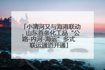 小清河又与海港联动，山东首条化工品“公路-内河-海运”多式联运通道开通