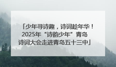 少年寻诗趣，诗词趁年华！2025年“诗韵少年”青岛诗词大会走进青岛五十三中