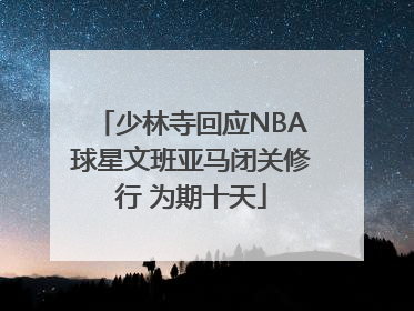 少林寺回应NBA球星文班亚马闭关修行 为期十天