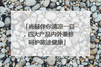 尚赫伴你清凉一夏，四大产品内外兼修呵护旅途健康