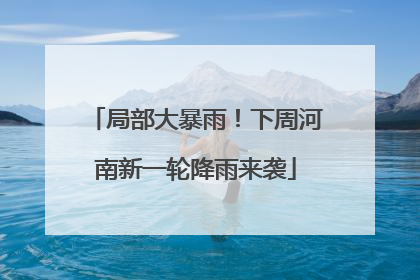 局部大暴雨！下周河南新一轮降雨来袭