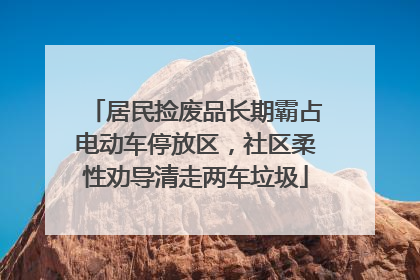 居民捡废品长期霸占电动车停放区，社区柔性劝导清走两车垃圾