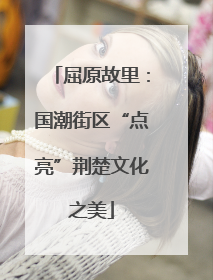 屈原故里：国潮街区“点亮”荆楚文化之美