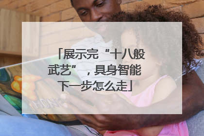 展示完“十八般武艺”，具身智能下一步怎么走