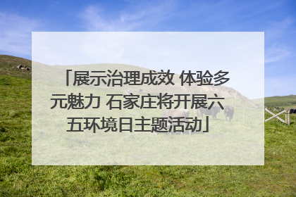 展示治理成效 体验多元魅力 石家庄将开展六五环境日主题活动