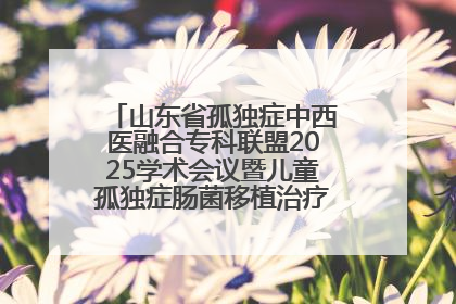山东省孤独症中西医融合专科联盟2025学术会议暨儿童孤独症肠菌移植治疗技术培训举办