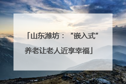 山东潍坊：“嵌入式”养老让老人近享幸福