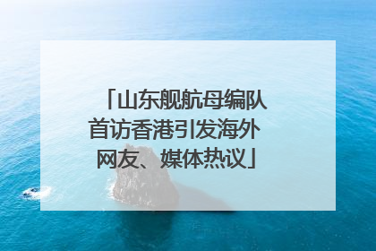 山东舰航母编队首访香港引发海外网友、媒体热议
