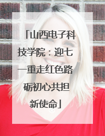 山西电子科技学院：迎七一重走红色路 砺初心共担新使命