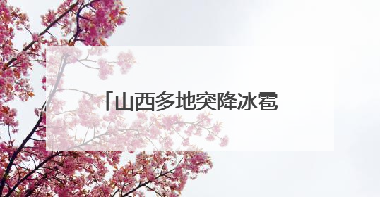 山西多地突降冰雹，居民：持续半小时左右，很快就在地上堆积出白色冰碴