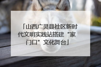 山西广灵县社区新时代文明实践站搭建“家门口”文化舞台