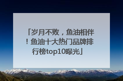 岁月不败，鱼油相伴！鱼油十大热门品牌排行榜top10曝光