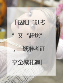 岳阳“赶考”又“赶烤”，一纸准考证享全城礼遇