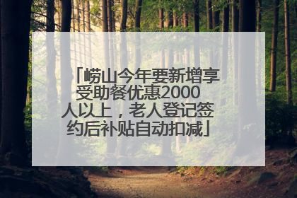 崂山今年要新增享受助餐优惠2000人以上，老人登记签约后补贴自动扣减