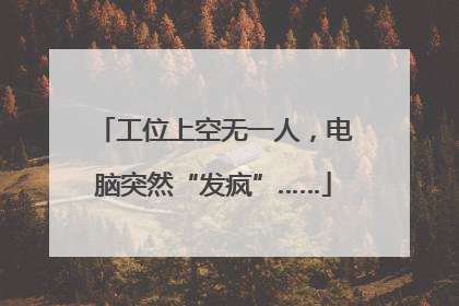 工位上空无一人，电脑突然“发疯”……