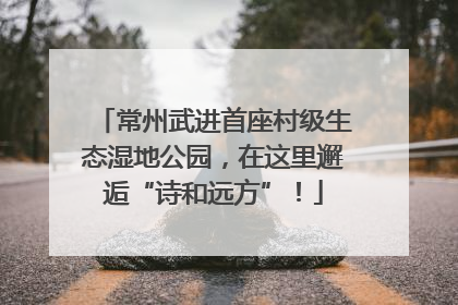 常州武进首座村级生态湿地公园，在这里邂逅“诗和远方”！