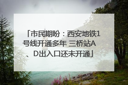 市民期盼：西安地铁1号线开通多年 三桥站A、D出入口还未开通