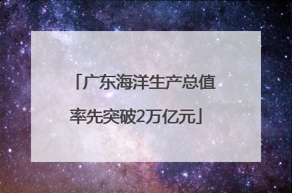 广东海洋生产总值率先突破2万亿元