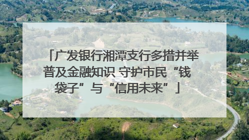 广发银行湘潭支行多措并举普及金融知识 守护市民“钱袋子”与“信用未来”