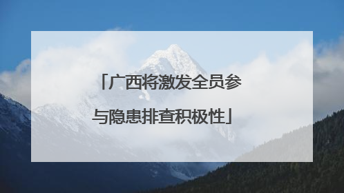 广西将激发全员参与隐患排查积极性