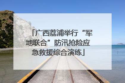 广西荔浦举行“军地联合”防汛抢险应急救援综合演练