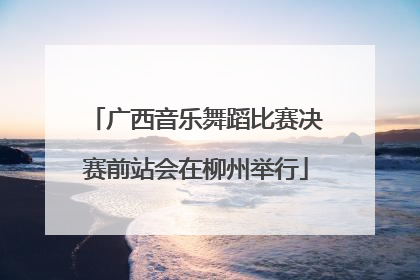 广西音乐舞蹈比赛决赛前站会在柳州举行