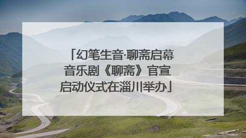 幻笔生音·聊斋启幕 音乐剧《聊斋》官宣启动仪式在淄川举办