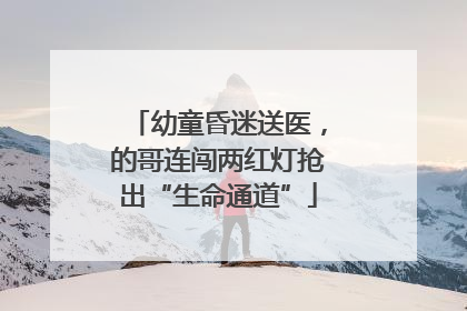 幼童昏迷送医，的哥连闯两红灯抢出“生命通道”