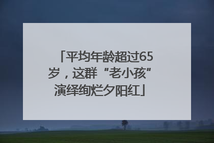 平均年龄超过65岁，这群“老小孩”演绎绚烂夕阳红