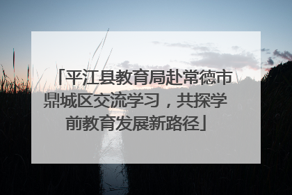 平江县教育局赴常德市鼎城区交流学习，共探学前教育发展新路径