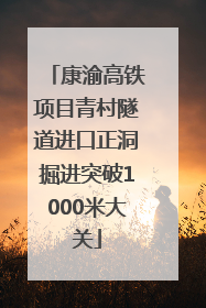 康渝高铁项目青村隧道进口正洞掘进突破1000米大关