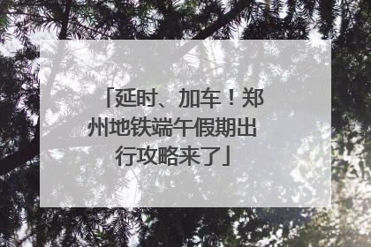 延时、加车！郑州地铁端午假期出行攻略来了