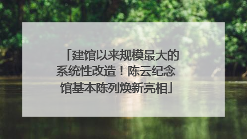 建馆以来规模最大的系统性改造！陈云纪念馆基本陈列焕新亮相