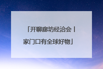 开聊廊坊经洽会丨家门口有全球好物