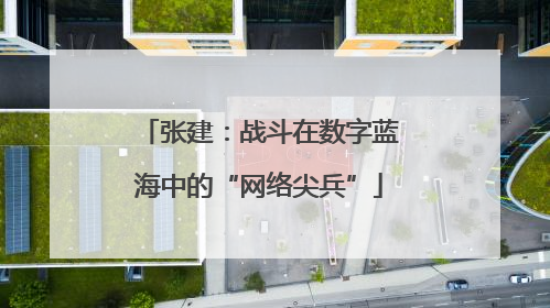 张建：战斗在数字蓝海中的“网络尖兵”