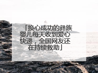 换心成功的彝族婴儿每天收到爱心快递，全国网友还在持续救助