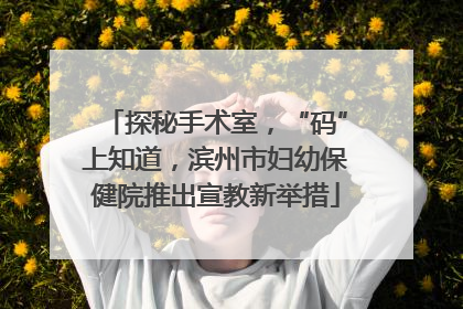 探秘手术室，“码”上知道，滨州市妇幼保健院推出宣教新举措