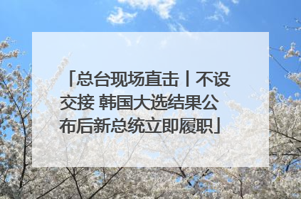 总台现场直击丨不设交接 韩国大选结果公布后新总统立即履职