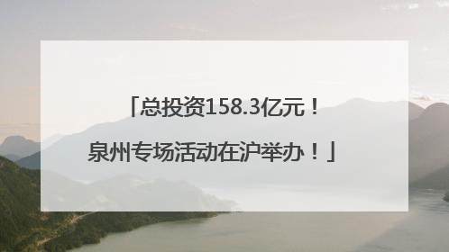 总投资158.3亿元！泉州专场活动在沪举办！