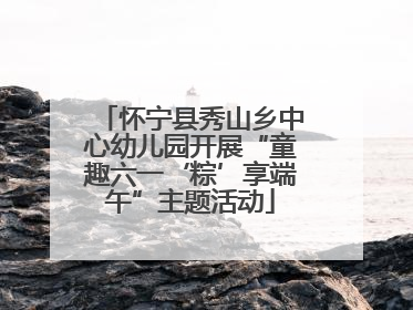 怀宁县秀山乡中心幼儿园开展“童趣六一‘粽’享端午”主题活动