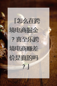 怎么在跨境电商掘金？喜至乐跨境电商赚差价是真的吗？