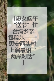 惠女端午“送节”忙 台湾乡亲包粽乐——惠安西头村上演最甜“两岸对话”